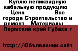 Куплю неликвидную кабельную продукцию › Цена ­ 1 900 000 - Все города Строительство и ремонт » Материалы   . Пермский край,Губаха г.